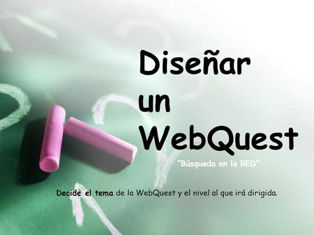 Diseñar un WebQuest “Búsqueda en la RED” Decide el tema de la WebQuest y el nivel al que irá dirigida.