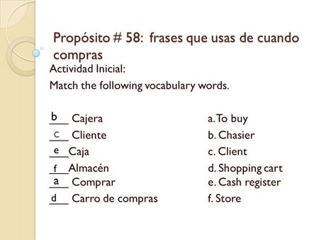 Propósito # 58: frases que usas de cuando compras Actividad Inicial: Match the following vocabulary words. ___ Cajeraa. To buy ___ Clienteb. Chasier ___Cajac.