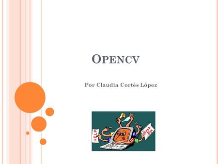 O PENCV Por Claudia Cortés López. Q UÉ ES O PEN CV OpenCV (Open Source Computer Vision).Es una librería de funciones comúnmente usadas en técnicas de.