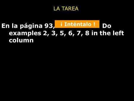 En la página 93, Do examples 2, 3, 5, 6, 7, 8 in the left column LA TAREA ¡ Inténtalo !
