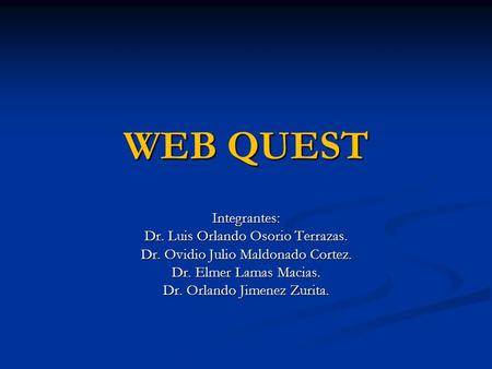 WEB QUEST Integrantes: Dr. Luis Orlando Osorio Terrazas. Dr. Ovidio Julio Maldonado Cortez. Dr. Elmer Lamas Macias. Dr. Orlando Jimenez Zurita.