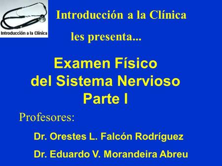 Introducción a la Clínica Examen Físico del Sistema Nervioso Parte I les presenta... Profesores: Dr. Orestes L. Falcón Rodríguez Dr. Eduardo V. Morandeira.