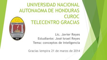 Lic. Javier Reyes Estudiante: José Israel Reyes Tema: conceptos de inteligencia Gracias lempira 21 de marzo de 2014 UNIVERSIDAD NACIONAL AUTONAOMA DE HONDURAS.