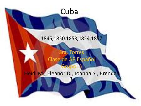 Cuba 1845,1850,1853,1854,1867 Sra. Torres Clase de AP Español Grupo: 3 Heidi M., Eleanor D., Joanna S., Brendali R.
