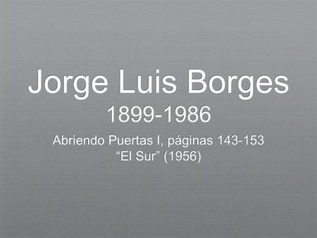 Jorge Luis Borges 1899-1986 Abriendo Puertas I, páginas 143-153 “El Sur” (1956) Abriendo Puertas I, páginas 143-153 “El Sur” (1956)