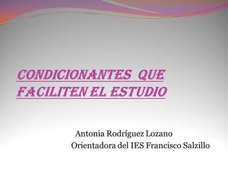 Condicionantes que faciliten el estudio Antonia Rodríguez Lozano Orientadora del IES Francisco Salzillo.