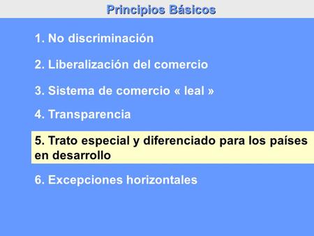 Principios Básicos 2. Liberalización del comercio 3. Sistema de comercio « leal » 1. No discriminación 4. Transparencia 5. Trato especial y diferenciado.