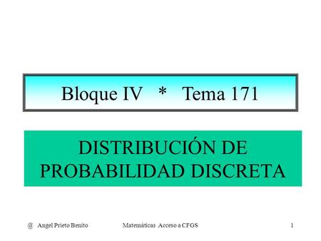 @ Angel Prieto BenitoMatemáticas Acceso a CFGS1 DISTRIBUCIÓN DE PROBABILIDAD DISCRETA Bloque IV * Tema 171.