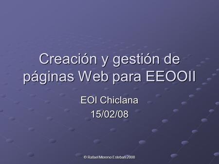 © Rafael Moreno Esteban 2008 Creación y gestión de páginas Web para EEOOII EOI Chiclana 15/02/08.