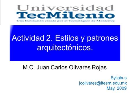 Actividad 2. Estilos y patrones arquitectónicos. M.C. Juan Carlos Olivares Rojas Syllabus May, 2009.