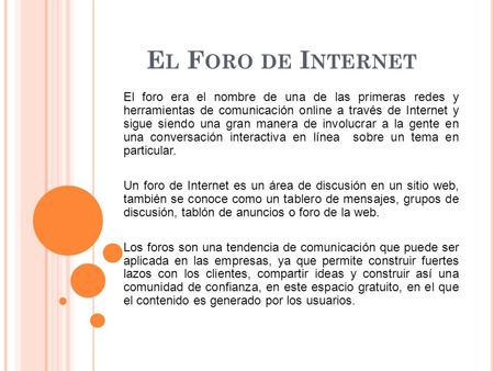 E L F ORO DE I NTERNET El foro era el nombre de una de las primeras redes y herramientas de comunicación online a través de Internet y sigue siendo una.