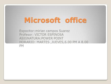 Microsoft office Expocitor:mirian campos Suarez Profesor: VICTOR ESPINOSA ASIGNATURA:POWER POINT HORARIO: MARTES,JUEVES,6.00 PM A 8.00 PM.