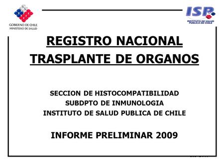 ISP-2009 REGISTRO NACIONAL TRASPLANTE DE ORGANOS SECCION DE HISTOCOMPATIBILIDAD SUBDPTO DE INMUNOLOGIA INSTITUTO DE SALUD PUBLICA DE CHILE INFORME PRELIMINAR.