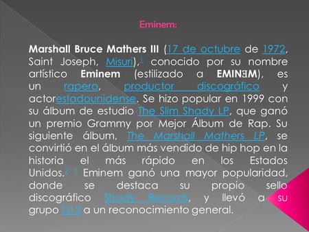 Eminem: Marshall Bruce Mathers III (17 de octubre de 1972, Saint Joseph, Misuri), 1 conocido por su nombre artístico Eminem (estilizado a EMIN Ǝ M ), es.