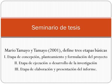 Seminario de tesis Mario Tamayo y Tamayo (2001), define tres etapas básicas I. Etapa de concepción, planteamiento y formulación del proyecto II. Etapa.
