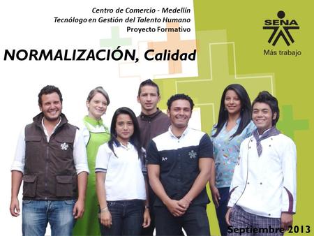 NORMALIZACIÓN, Calidad Septiembre 2013 Centro de Comercio - Medellín Tecnólogo en Gestión del Talento Humano Proyecto Formativo.