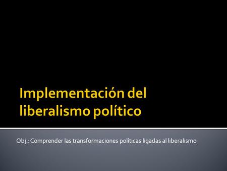 Obj.: Comprender las transformaciones políticas ligadas al liberalismo.