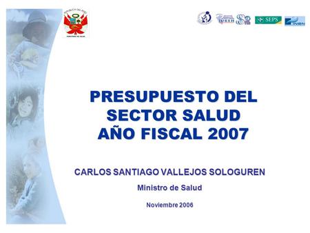 PRESUPUESTO DEL SECTOR SALUD AÑO FISCAL 2007 CARLOS SANTIAGO VALLEJOS SOLOGUREN Ministro de Salud Noviembre 2006.