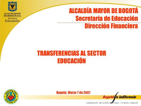 Subdirección de Análisis Financiero – Análisis y Asesoría ALCALDÍA MAYOR DE BOGOTÁ Secretaría de Educación Dirección Financiera Bogotá, Marzo 7 de 2007.