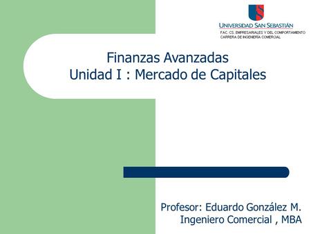 Finanzas Avanzadas Unidad I : Mercado de Capitales Profesor: Eduardo González M. Ingeniero Comercial, MBA.