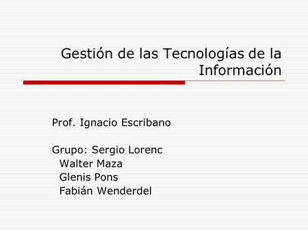 Gestión de las Tecnologías de la Información Prof. Ignacio Escribano Grupo: Sergio Lorenc Walter Maza Glenis Pons Fabián Wenderdel.