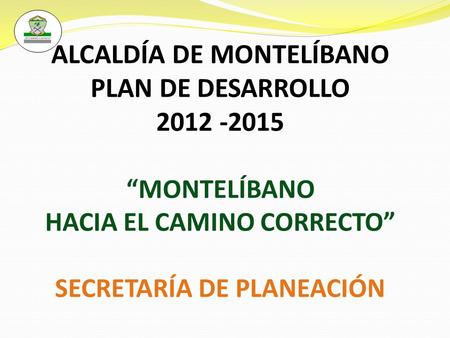 ALCALDÍA DE MONTELÍBANO PLAN DE DESARROLLO 2012 -2015 “MONTELÍBANO HACIA EL CAMINO CORRECTO” SECRETARÍA DE PLANEACIÓN.