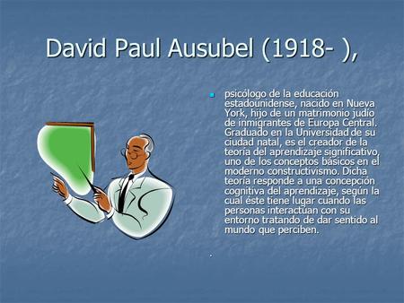 David Paul Ausubel (1918- ), psicólogo de la educación estadounidense, nacido en Nueva York, hijo de un matrimonio judío de inmigrantes de Europa Central.