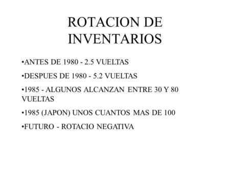 ROTACION DE INVENTARIOS ANTES DE 1980 - 2.5 VUELTAS DESPUES DE 1980 - 5.2 VUELTAS 1985 - ALGUNOS ALCANZAN ENTRE 30 Y 80 VUELTAS 1985 (JAPON) UNOS CUANTOS.