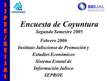 Encuesta de Coyuntura Segundo Semestre 2005 Febrero 2006 Instituto Jalisciense de Promoción y Estudios Económicos Sistema Estatal de Información Jalisco.