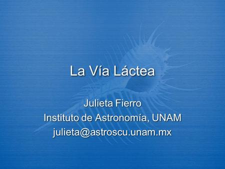 La Vía Láctea Julieta Fierro Instituto de Astronomía, UNAM Julieta Fierro Instituto de Astronomía, UNAM