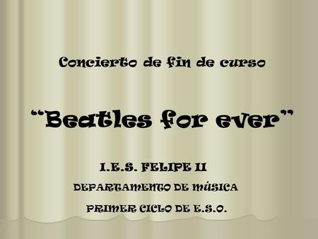 Concierto de fin de curso “Beatles for ever” I.E.S. FELIPE II DEPARTAMENTO DE MÚSICA PRIMER CICLO DE E.S.O.