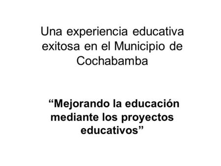 Una experiencia educativa exitosa en el Municipio de Cochabamba “Mejorando la educación mediante los proyectos educativos”
