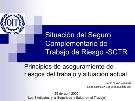 Situación del Seguro Complementario de Trabajo de Riesgo -SCTR Principios de aseguramiento de riesgos del trabajo y situación actual Fabio Durán Valverde.