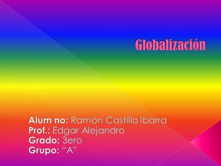 Globalización Alum no: Ramón Castillo Ibarra Prof.: Edgar Alejandro
