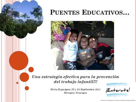 P UENTES E DUCATIVOS … Una estrategia efectiva para la prevención del trabajo infantil!!! Feria ExpoApen 23 y 24 Septiembre 2011 Managua, Nicaragua.