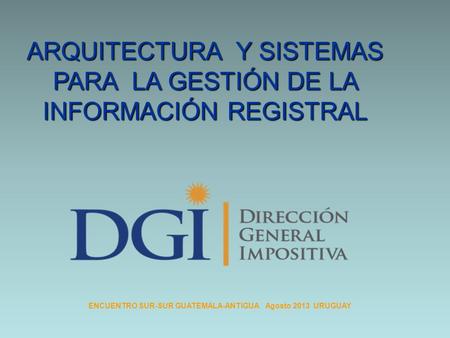 ENCUENTRO SUR-SUR GUATEMALA-ANTIGUA Agosto 2013 URUGUAY ARQUITECTURA Y SISTEMAS PARA LA GESTIÓN DE LA INFORMACIÓN REGISTRAL.