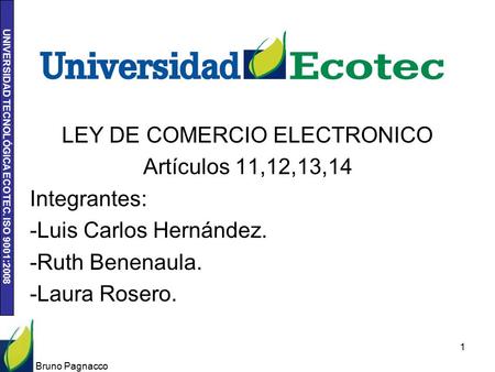 UNIVERSIDAD TECNOLÓGICA ECOTEC. ISO 9001:2008 Bruno Pagnacco 1 LEY DE COMERCIO ELECTRONICO Artículos 11,12,13,14 Integrantes: -Luis Carlos Hernández. -Ruth.