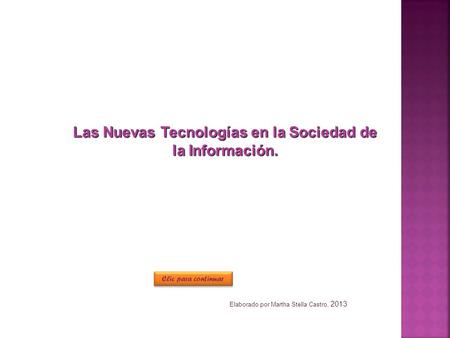 Las Nuevas Tecnologías en la Sociedad de la Información. Elaborado por Martha Stella Castro, 2013 Clic para continuar.