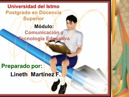Universidad del Istmo Postgrado en Docencia Superior Preparado por: Lineth Martínez F. Módulo: Comunicación y Tecnología Educativa.