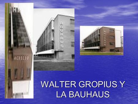 WALTER GROPIUS Y LA BAUHAUS. Arquitecto alemán nacido el 18 de mayo en la ciudad de Berlín. Estudia en Berlín y Munich y desde 1911 se da a conocer como.