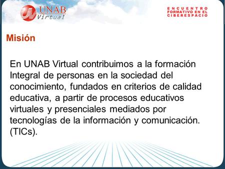 Misión En UNAB Virtual contribuimos a la formación Integral de personas en la sociedad del conocimiento, fundados en criterios de calidad educativa, a.