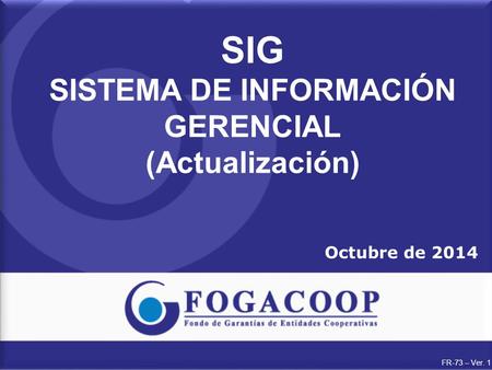 FR-73 – Ver. 1 SIG SISTEMA DE INFORMACIÓN GERENCIAL (Actualización) Octubre de 2014.