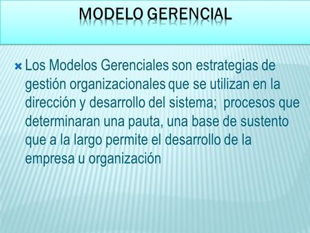 Modelo gerencial Los Modelos Gerenciales son estrategias de gestión organizacionales que se utilizan en la dirección y desarrollo del sistema; procesos.