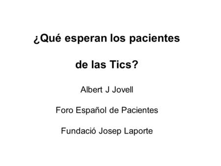 ¿Qué esperan los pacientes de las Tics? Albert J Jovell Foro Español de Pacientes Fundació Josep Laporte.