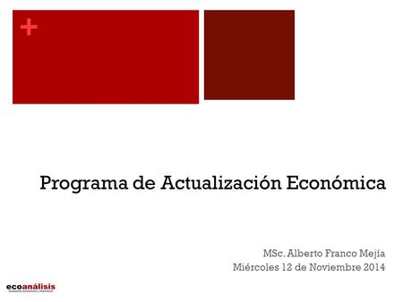 + MSc. Alberto Franco Mejía Miércoles 12 de Noviembre 2014 Programa de Actualización Económica.