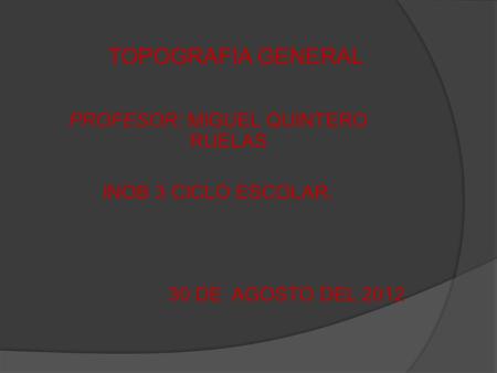 TOPOGRAFIA GENERAL PROFESOR: MIGUEL QUINTERO RUELAS INOB 3 CICLO ESCOLAR. 30 DE AGOSTO DEL 2012.
