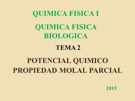 QUIMICA FISICA I QUIMICA FISICA BIOLOGICA TEMA 2 POTENCIAL QUIMICO PROPIEDAD MOLAL PARCIAL 2015.