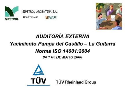 AUDITORÍA EXTERNA Yacimiento Pampa del Castillo – La Guitarra Norma ISO 14001:2004 04 Y 05 DE MAYO 2006 SIPETROL ARGENTINA S.A. Una Empresa.