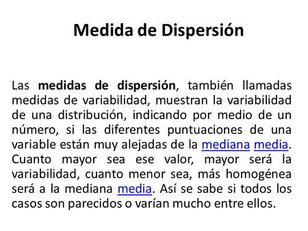 Medida de Dispersión Las medidas de dispersión, también llamadas medidas de variabilidad, muestran la variabilidad de una distribución, indicando por medio.