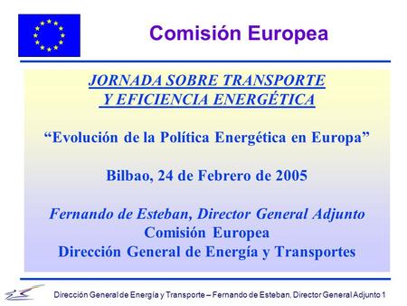 Dirección General de Energía y Transporte – Fernando de Esteban, Director General Adjunto 1 Comisión Europea JORNADA SOBRE TRANSPORTE Y EFICIENCIA ENERGÉTICA.